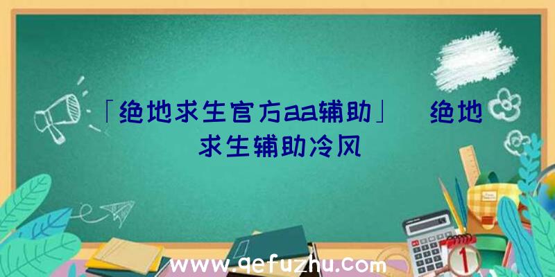 「绝地求生官方aa辅助」|绝地求生辅助冷风